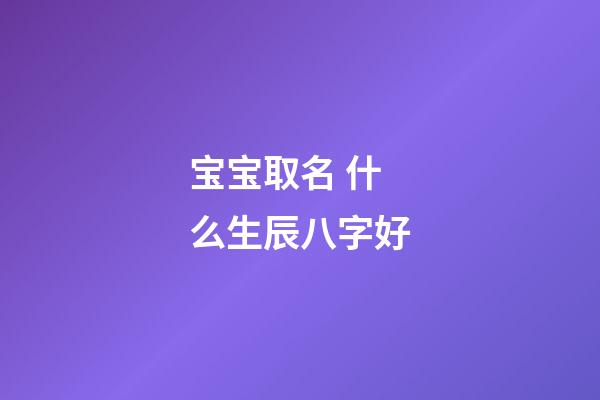 宝宝取名 什么生辰八字好